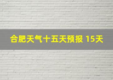 合肥天气十五天预报 15天